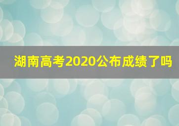 湖南高考2020公布成绩了吗