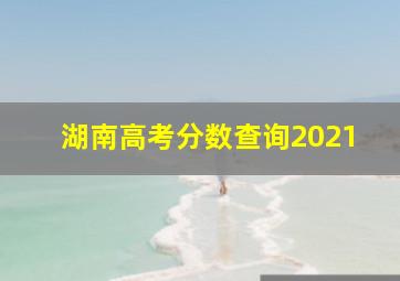 湖南高考分数查询2021