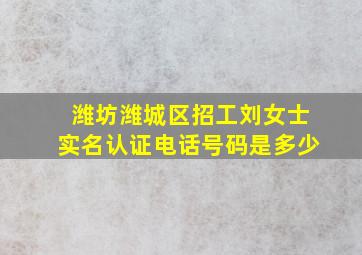 潍坊潍城区招工刘女士实名认证电话号码是多少