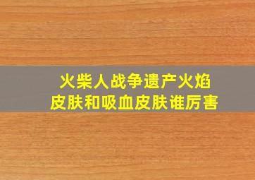 火柴人战争遗产火焰皮肤和吸血皮肤谁厉害