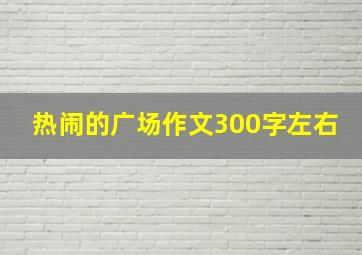 热闹的广场作文300字左右