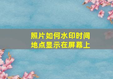 照片如何水印时间地点显示在屏幕上