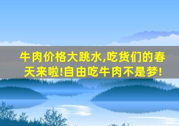 牛肉价格大跳水,吃货们的春天来啦!自由吃牛肉不是梦!