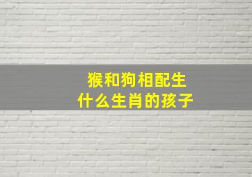 猴和狗相配生什么生肖的孩子