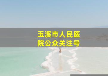 玉溪市人民医院公众关注号