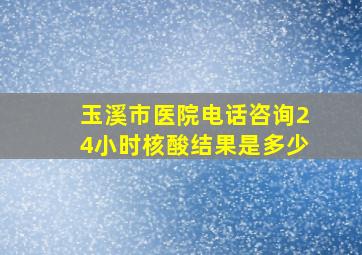 玉溪市医院电话咨询24小时核酸结果是多少