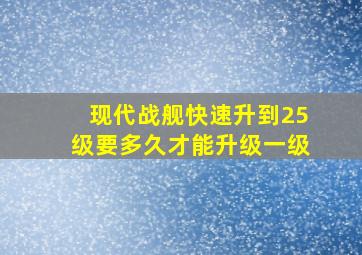 现代战舰快速升到25级要多久才能升级一级