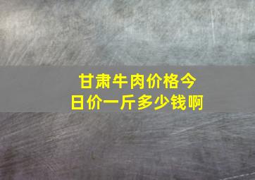 甘肃牛肉价格今日价一斤多少钱啊