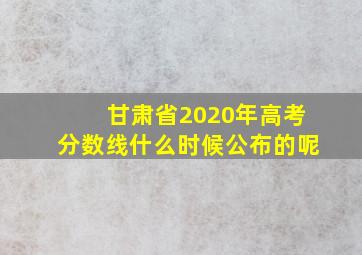 甘肃省2020年高考分数线什么时候公布的呢