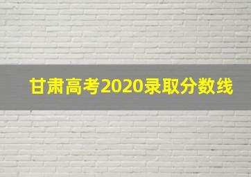 甘肃高考2020录取分数线