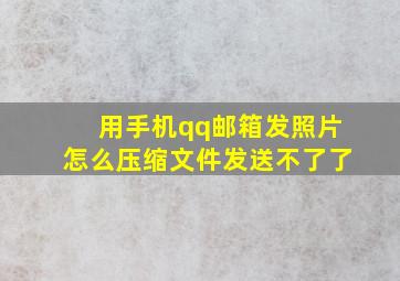 用手机qq邮箱发照片怎么压缩文件发送不了了