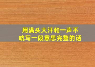 用满头大汗和一声不吭写一段意思完整的话