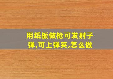 用纸板做枪可发射子弹,可上弹夹,怎么做