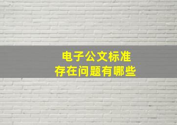 电子公文标准存在问题有哪些