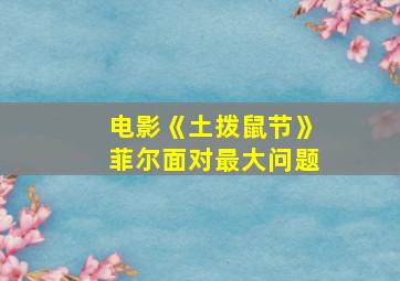 电影《土拨鼠节》菲尔面对最大问题