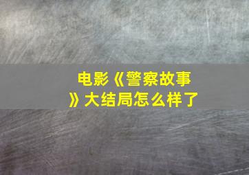 电影《警察故事》大结局怎么样了