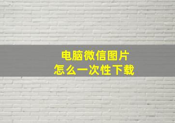 电脑微信图片怎么一次性下载