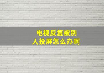 电视反复被别人投屏怎么办啊