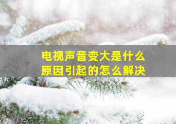 电视声音变大是什么原因引起的怎么解决