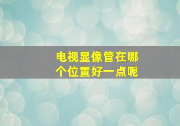 电视显像管在哪个位置好一点呢