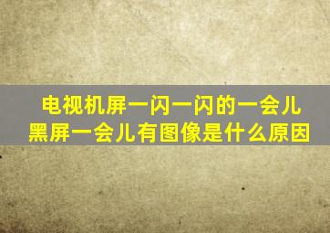 电视机屏一闪一闪的一会儿黑屏一会儿有图像是什么原因