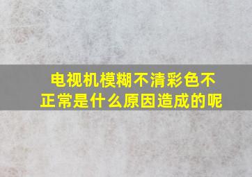 电视机模糊不清彩色不正常是什么原因造成的呢