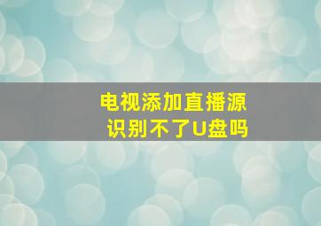 电视添加直播源识别不了U盘吗