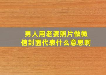 男人用老婆照片做微信封面代表什么意思啊