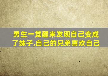 男生一觉醒来发现自己变成了妹子,自己的兄弟喜欢自己