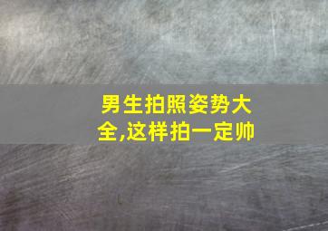 男生拍照姿势大全,这样拍一定帅