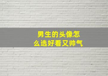 男生的头像怎么选好看又帅气