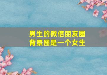 男生的微信朋友圈背景图是一个女生