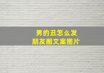 男的丑怎么发朋友圈文案图片