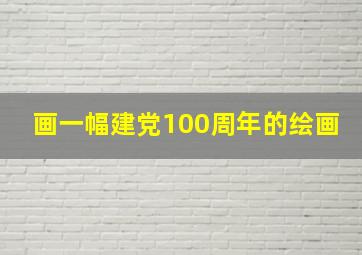 画一幅建党100周年的绘画