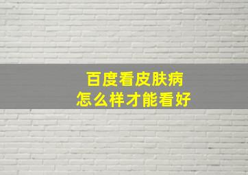 百度看皮肤病怎么样才能看好