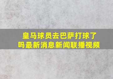 皇马球员去巴萨打球了吗最新消息新闻联播视频