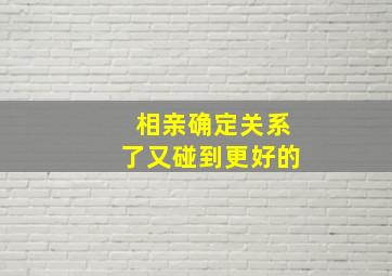 相亲确定关系了又碰到更好的