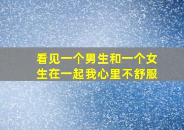 看见一个男生和一个女生在一起我心里不舒服