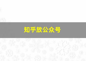 知乎放公众号