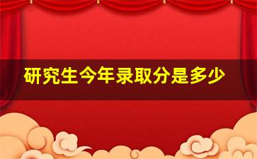 研究生今年录取分是多少