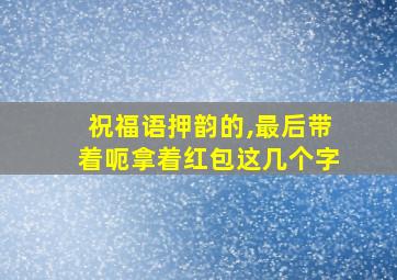 祝福语押韵的,最后带着呃拿着红包这几个字