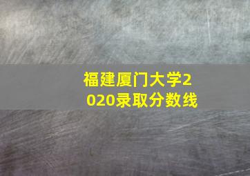 福建厦门大学2020录取分数线