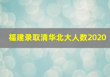 福建录取清华北大人数2020