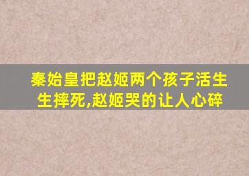 秦始皇把赵姬两个孩子活生生摔死,赵姬哭的让人心碎