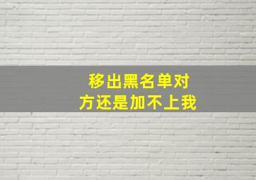 移出黑名单对方还是加不上我