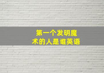 第一个发明魔术的人是谁英语