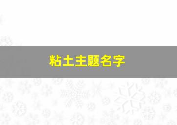 粘土主题名字