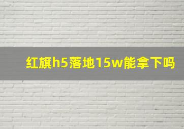 红旗h5落地15w能拿下吗