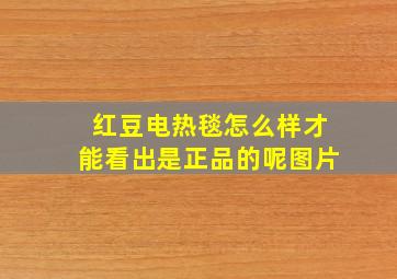 红豆电热毯怎么样才能看出是正品的呢图片