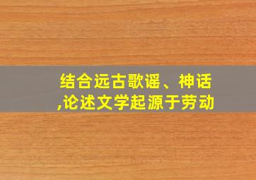 结合远古歌谣、神话,论述文学起源于劳动